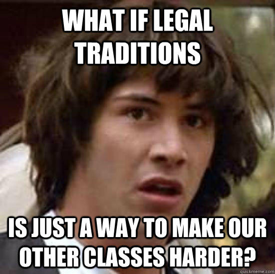 What if Legal Traditions Is just a way to make our other classes harder?  conspiracy keanu