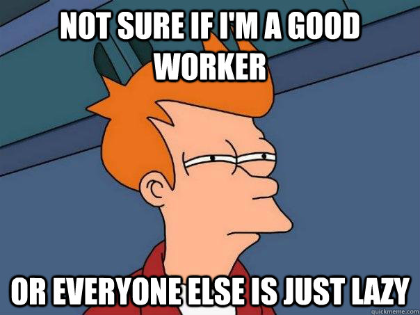 not sure if i'm a good worker or everyone else is just lazy  Futurama Fry