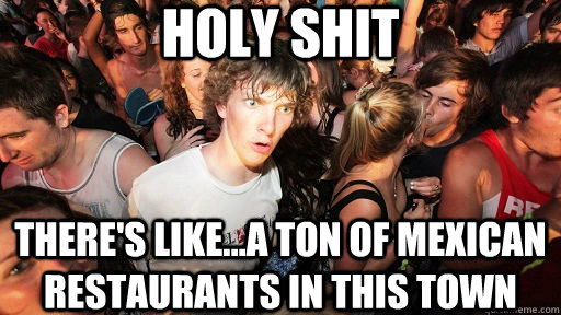 holy shit There's like...A TON of mexican restaurants in this town - holy shit There's like...A TON of mexican restaurants in this town  Sudden Clarity Clarence