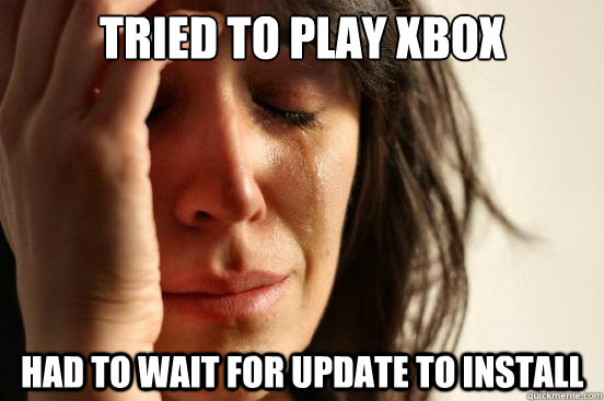 Tried to play XBOX Had to wait for update to install  First World Problems