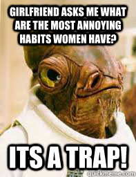 girlfriend asks me What are the most annoying habits women have? ITS A TRAP!  Its a trap