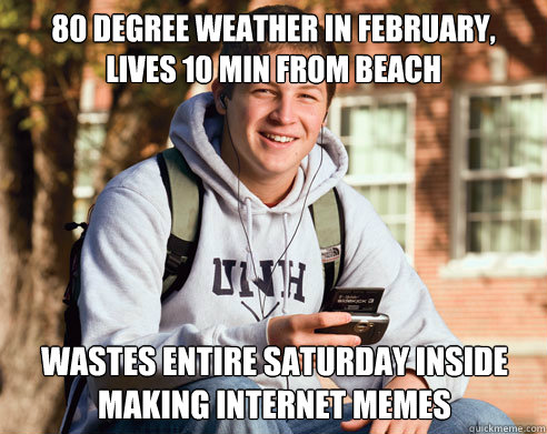 80 degree weather in february, lives 10 min from beach Wastes entire saturday inside making internet memes  College Freshman
