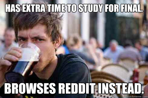 has extra time to study for final. browses reddit instead.  Lazy College Senior