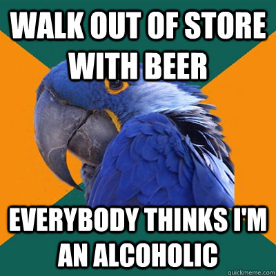 walk out of store with beer everybody thinks I'm an alcoholic  Paranoid Parrot