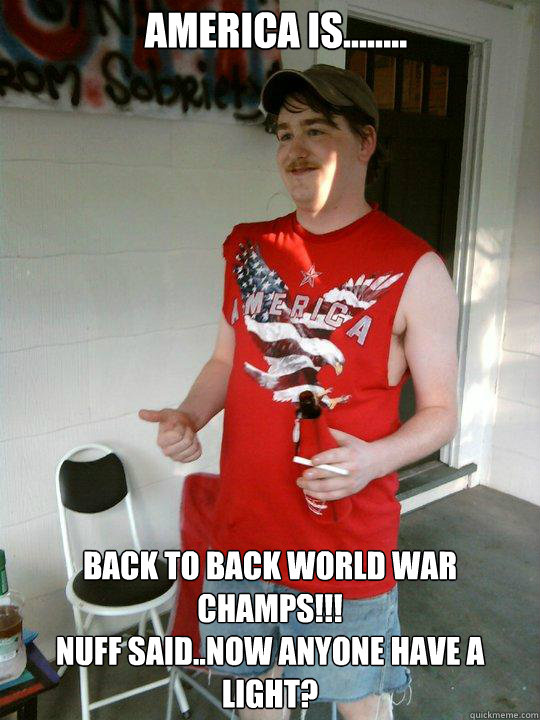 America Is........ Back to back World War Champs!!!
Nuff Said..Now anyone have a light? - America Is........ Back to back World War Champs!!!
Nuff Said..Now anyone have a light?  Redneck Randal