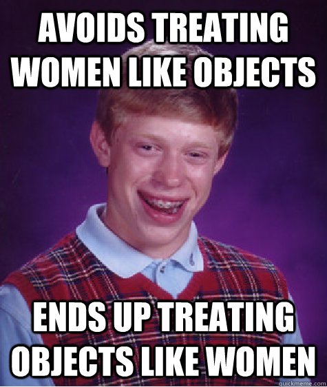 Avoids treating women like objects Ends up treating objects like women - Avoids treating women like objects Ends up treating objects like women  Bad Luck Brian