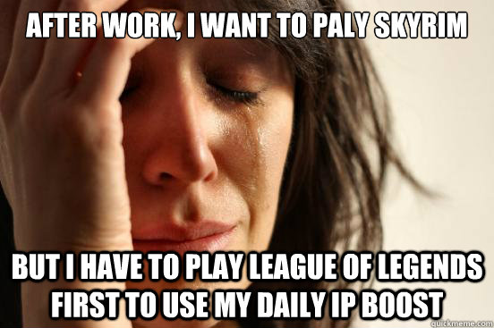 After work, i want to paly SKyrim but i have to play league of legends first to use my daily IP boost  First World Problems