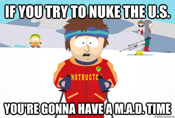 If you try to nuke the U.S. You're gonna have a M.A.D. time  SuperCoolSkiInstructor