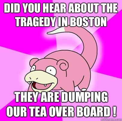 Did you hear about the tragedy in Boston They are dumping our tea over board !  Slowpoke