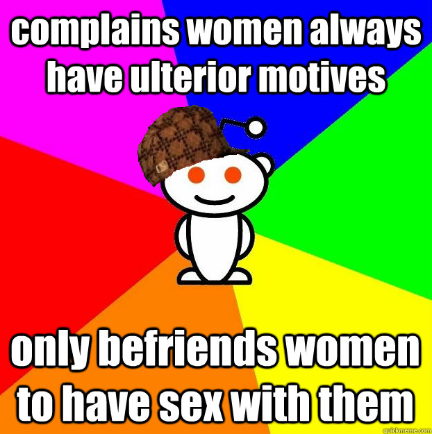 complains women always have ulterior motives only befriends women to have sex with them  Scumbag Redditor