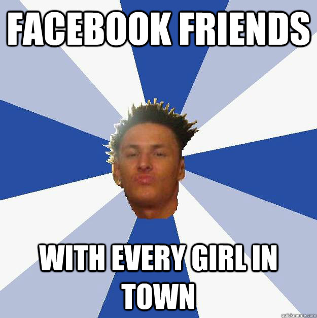 facebook friends with every girl in town  Annoying Facebook Guy