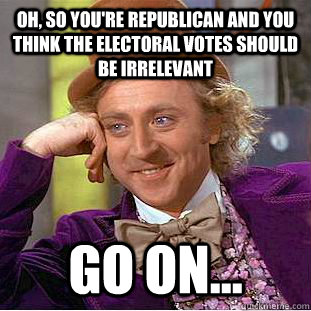 Oh, so you're republican and you think the electoral votes should be irrelevant go on... - Oh, so you're republican and you think the electoral votes should be irrelevant go on...  Condescending Wonka