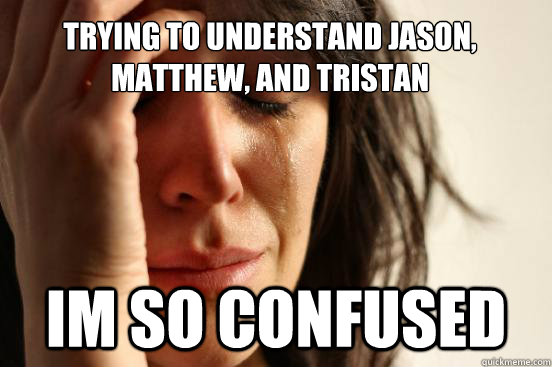 trying to understand Jason, matthew, and tristan Im so confused  First World Problems
