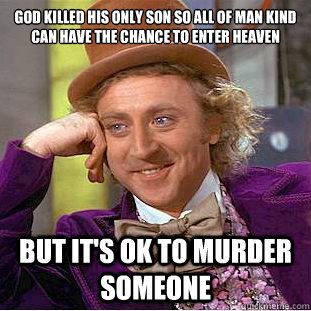 God Killed his only son so all of man kind can have the chance to enter heaven  But it's ok to murder someone  Condescending Wonka