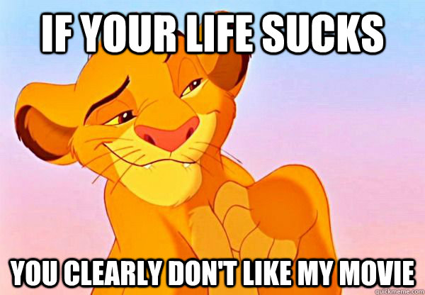 If your life sucks You clearly don't like my movie   