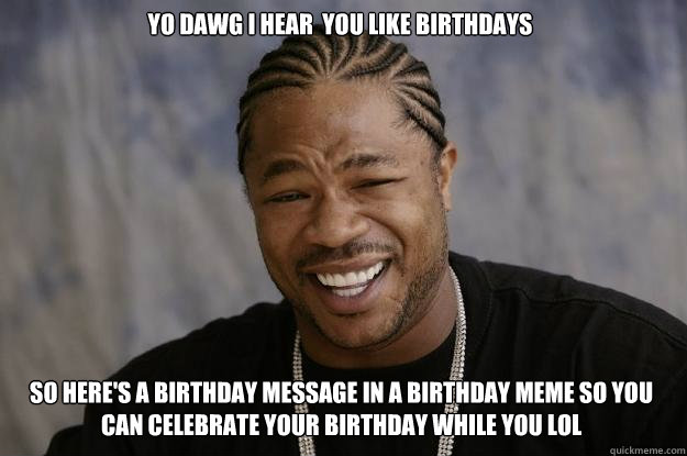 yo dawg i hear  you like birthdays so here's a birthday message in a birthday meme so you can celebrate your birthday while you lol - yo dawg i hear  you like birthdays so here's a birthday message in a birthday meme so you can celebrate your birthday while you lol  Xzibit meme