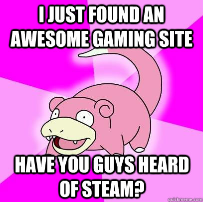 I just found an awesome gaming site have you guys heard of steam?  Slowpoke