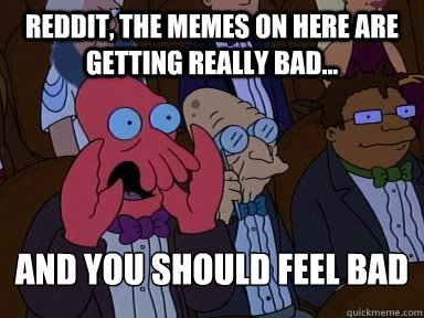 Reddit, the memes on here are getting really bad... and you should feel bad
   