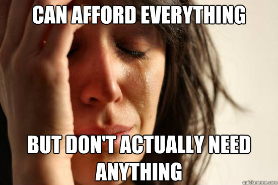 Can afford everything But don't actually need anything  First World Problems
