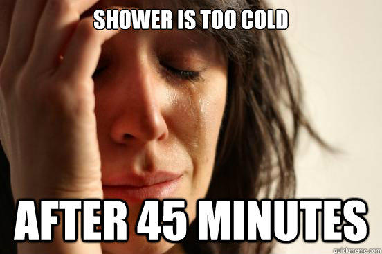 Shower is too cold after 45 minutes  First World Problems