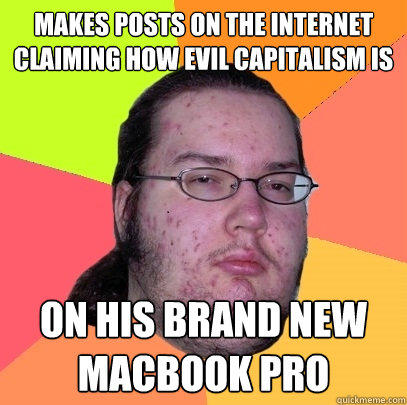 Makes posts on the internet claiming how evil capitalism is on his brand new macbook pro  