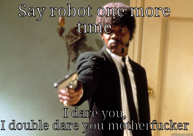 SAY ROBOT ONE MORE TIME I DARE YOU, I DOUBLE DARE YOU MOTHERFUCKER Samuel L Jackson