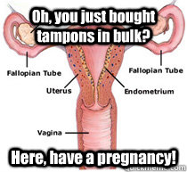 Oh, you just bought tampons in bulk? Here, have a pregnancy!  