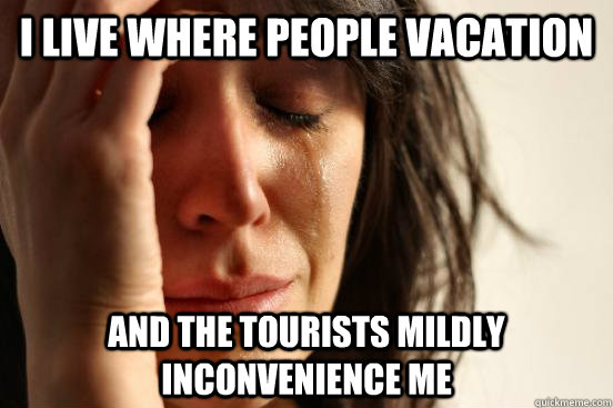 I live where people vacation and the tourists mildly inconvenience me  First World Problems