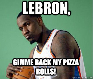 Lebron, Gimme back my pizza rolls! - Lebron, Gimme back my pizza rolls!  Kendrick Perkins