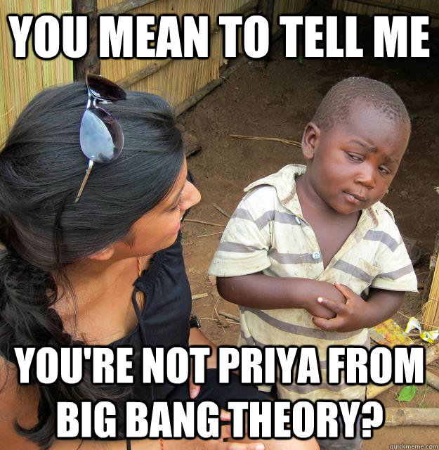 You mean to tell me You're not priya from Big Bang Theory?  Skeptical Third World Child
