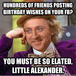 hundreds of friends posting birthday wishes on your fb? you must be so elated, little alexander.   Creepy Wonka