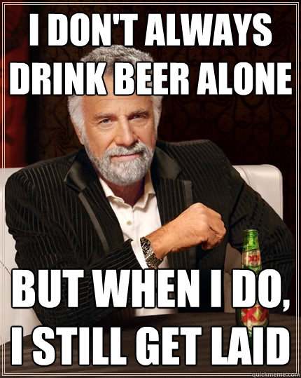 I DON'T ALWAYS DRINK BEER ALONE BUT WHEN I DO, I STILL GET LAID  The Most Interesting Man In The World