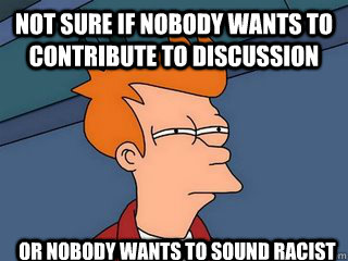 not sure if nobody wants to contribute to discussion  or nobody wants to sound racist  - not sure if nobody wants to contribute to discussion  or nobody wants to sound racist   Notsureif
