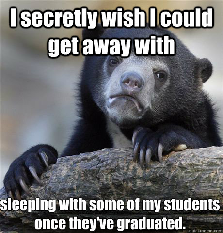 I secretly wish I could get away with sleeping with some of my students once they've graduated. - I secretly wish I could get away with sleeping with some of my students once they've graduated.  Confession Bear