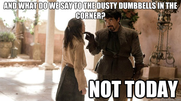 And what do we say to the dusty dumbbells in the corner? Not Today  Arya not today