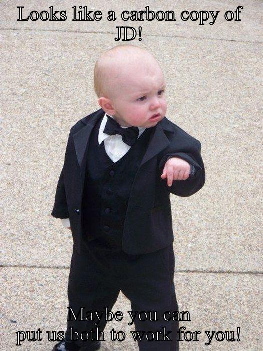 LOOKS LIKE A CARBON COPY OF JD! MAYBE YOU CAN PUT US BOTH TO WORK FOR YOU! Baby Godfather