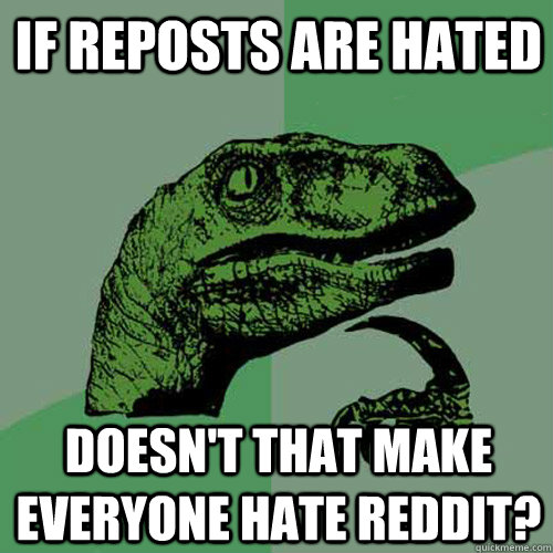 If reposts are hated doesn't that make everyone hate reddit?  Philosoraptor