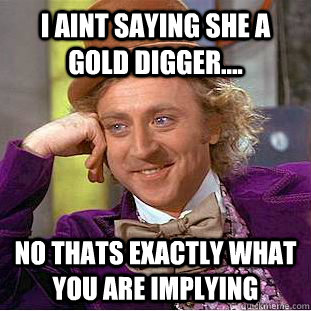 i aint saying she a gold digger.... no thats exactly what you are implying  Condescending Wonka