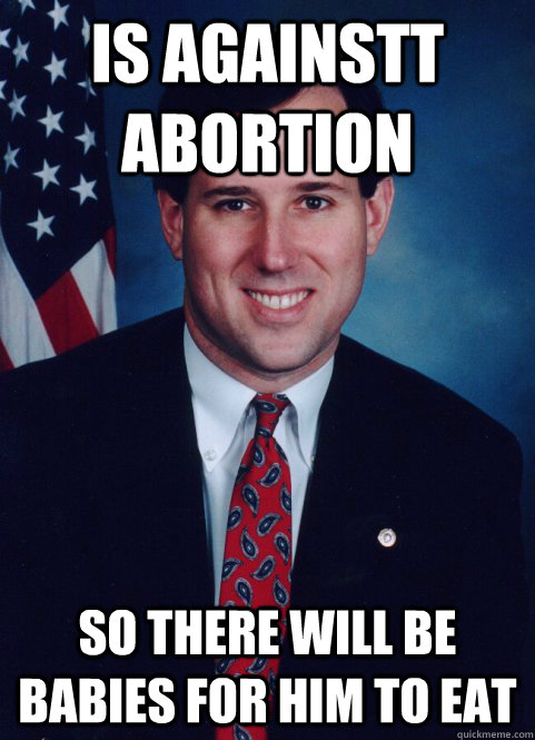 Is againstt abortion So there will be babies for him to eat  Scumbag Santorum