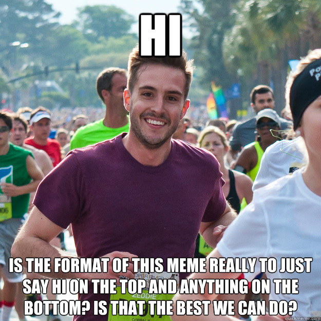 Hi is the format of this meme really to just say hi on the top and anything on the bottom? is that the best we can do?  Hi Guy