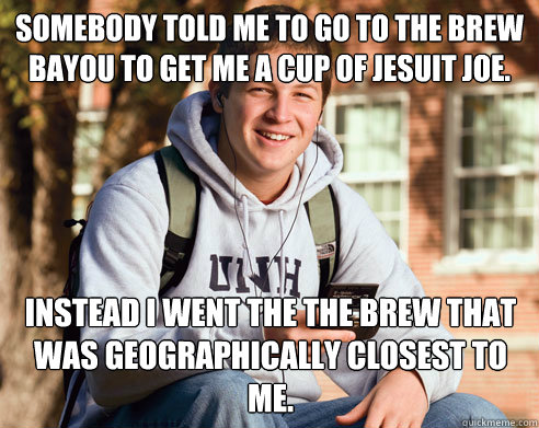 Somebody told me to go to the Brew Bayou to get me a cup of Jesuit Joe. Instead I went the the Brew that was geographically closest to me.  College Freshman