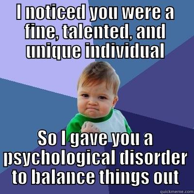 I NOTICED YOU WERE A FINE, TALENTED, AND UNIQUE INDIVIDUAL SO I GAVE YOU A PSYCHOLOGICAL DISORDER TO BALANCE THINGS OUT Success Kid