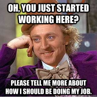 Oh, You just started working here? Please tell me more about how I should be doing my job.  Creepy Wonka