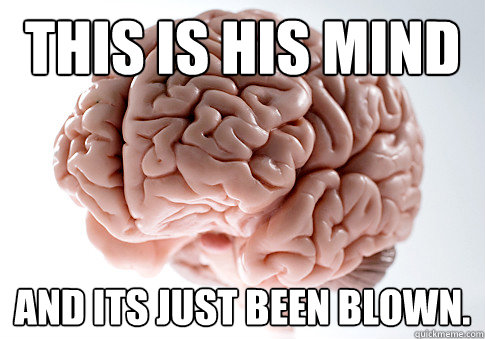 This is his mind And its just been blown.  Scumbag Brain