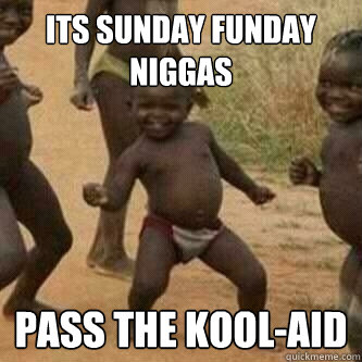 Its sunday funday niggas pass the kool-aid  Its friday niggas
