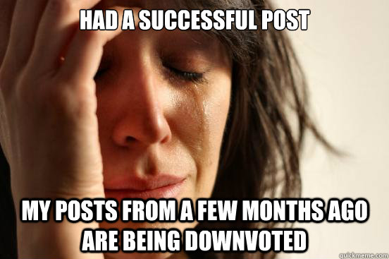 Had a successful post My posts from a few months ago are being downvoted  First World Problems