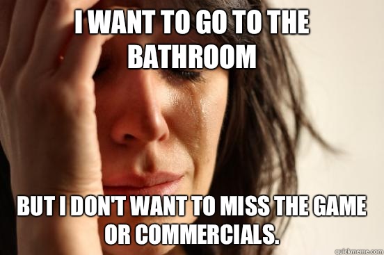 I want to go to the bathroom But I don't want to miss the game or commercials.   First World Problems