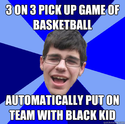 3 on 3 pick up game of basketball Automatically put on team with black kid  Unathletic Average Kid