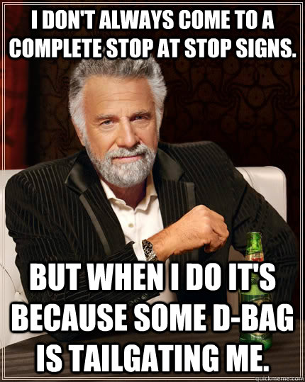 I don't always come to a complete stop at stop signs. but when I do it's because some d-bag is tailgating me.  The Most Interesting Man In The World
