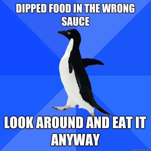 Dipped food in the wrong sauce Look around and eat it anyway  Socially Awkward Penguin
